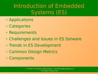 5© 2010-15 SysPlay Workshops <workshop@sysplay.in>
All Rights Reserved.
Why we need an Embedded System?
What do you think of your Desktops?
What about
Mobiles
Microwave Ovens
Industrial Control Systems
Bottom line is, we need
Better
Miniaturization
Automation
 