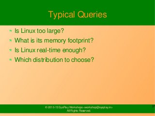 37© 2010-15 SysPlay Workshops <workshop@sysplay.in>
All Rights Reserved.
Typical Queries
Is Linux too large?
What is its memory footprint?
Is Linux real-time enough?
Which distribution to choose?
 