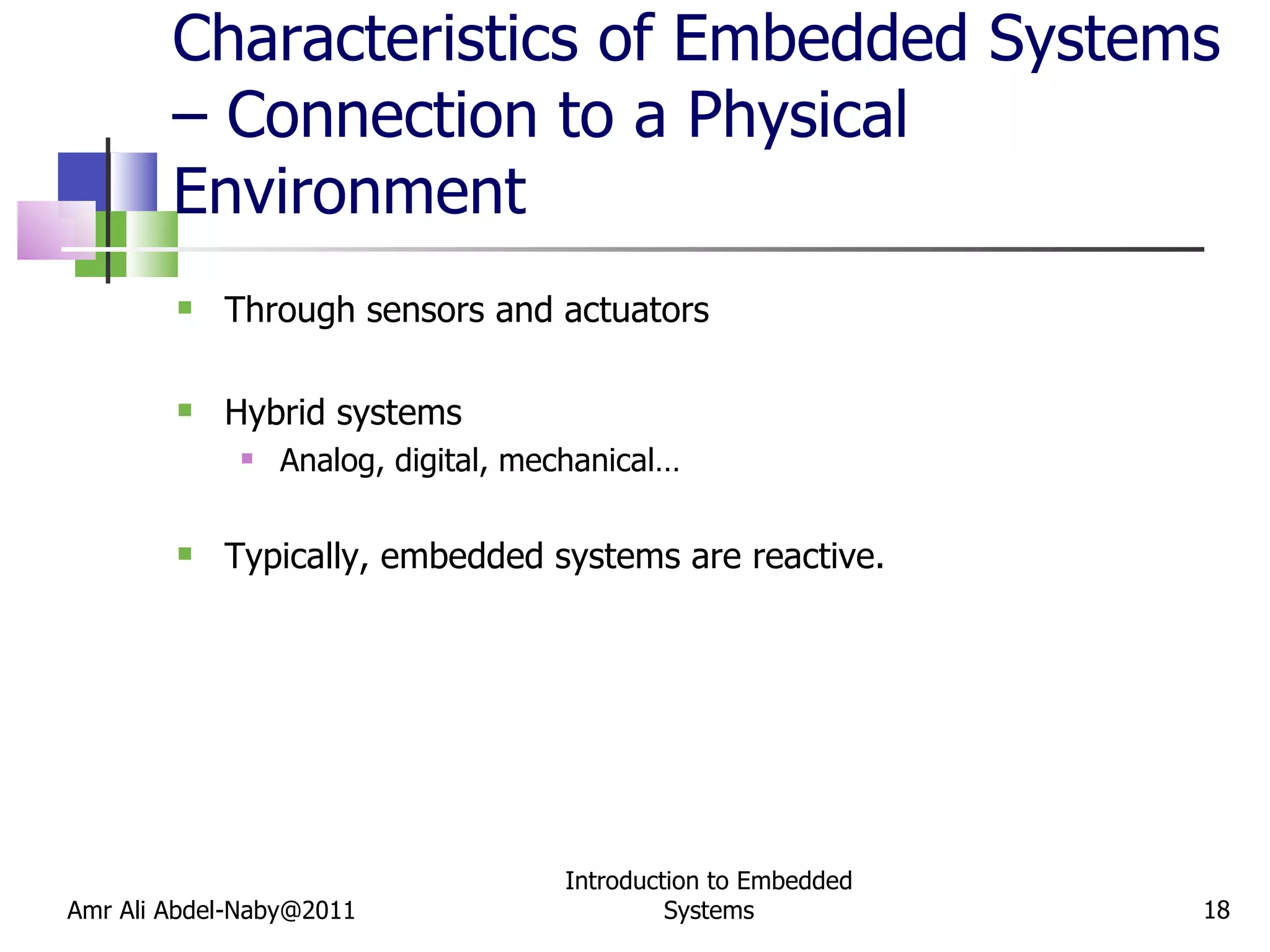 Characteristics of Embedded Systems – Connection to a Physical Environment Through sensors and actuators Hybrid systems Analog, digital, mechanical… Typically, embedded systems are reactive. Amr Ali Abdel-Naby@2011 Introduction to Embedded Systems 