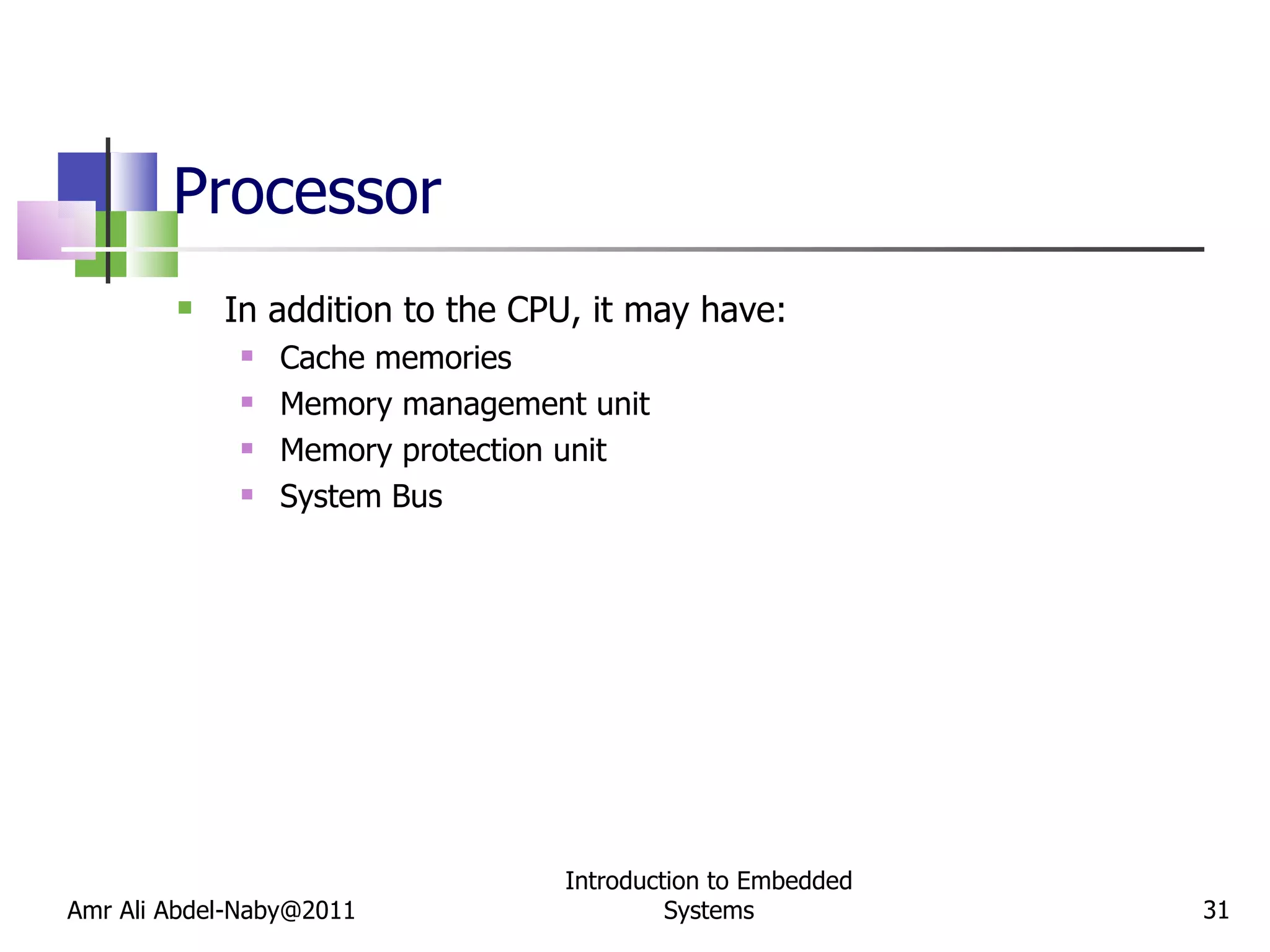 Processor  In addition to the CPU, it may have: Cache memories Memory management unit Memory protection unit System Bus Amr Ali Abdel-Naby@2011 Introduction to Embedded Systems 