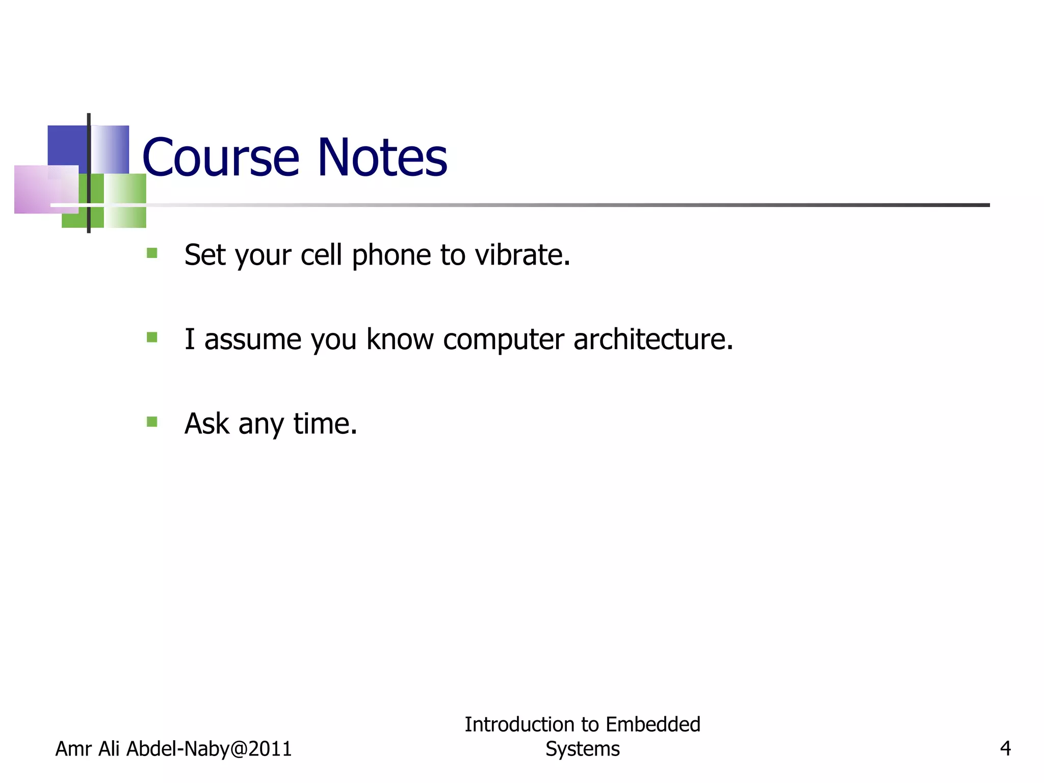 Course Notes Set your cell phone to vibrate. I assume you know computer architecture. Ask any time. Amr Ali Abdel-Naby@2011 Introduction to Embedded Systems 
