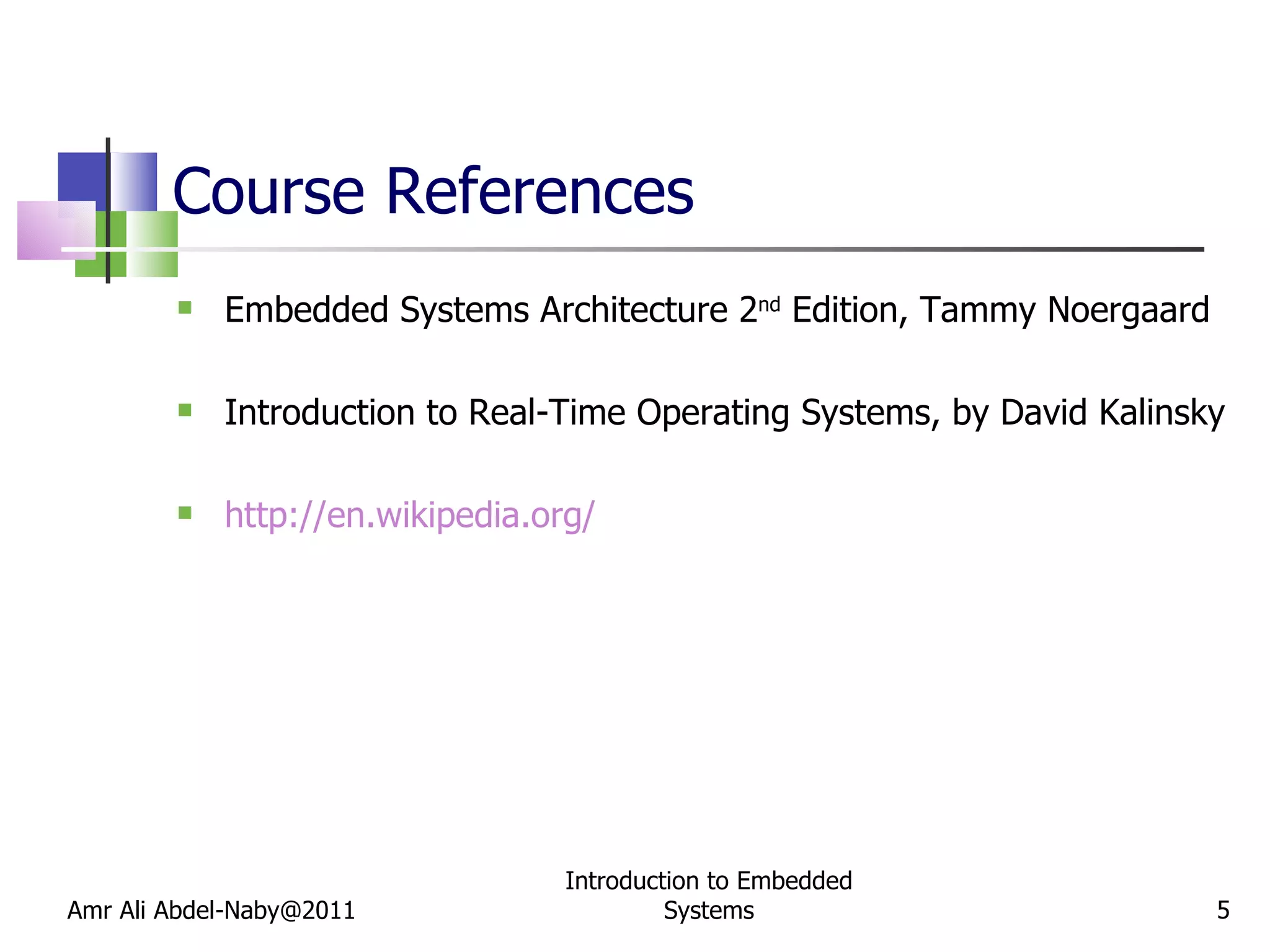 Course References Embedded Systems Architecture 2 nd  Edition, Tammy Noergaard Introduction to Real-Time Operating Systems, by David Kalinsky http://en.wikipedia.org/ Amr Ali Abdel-Naby@2011 Introduction to Embedded Systems 