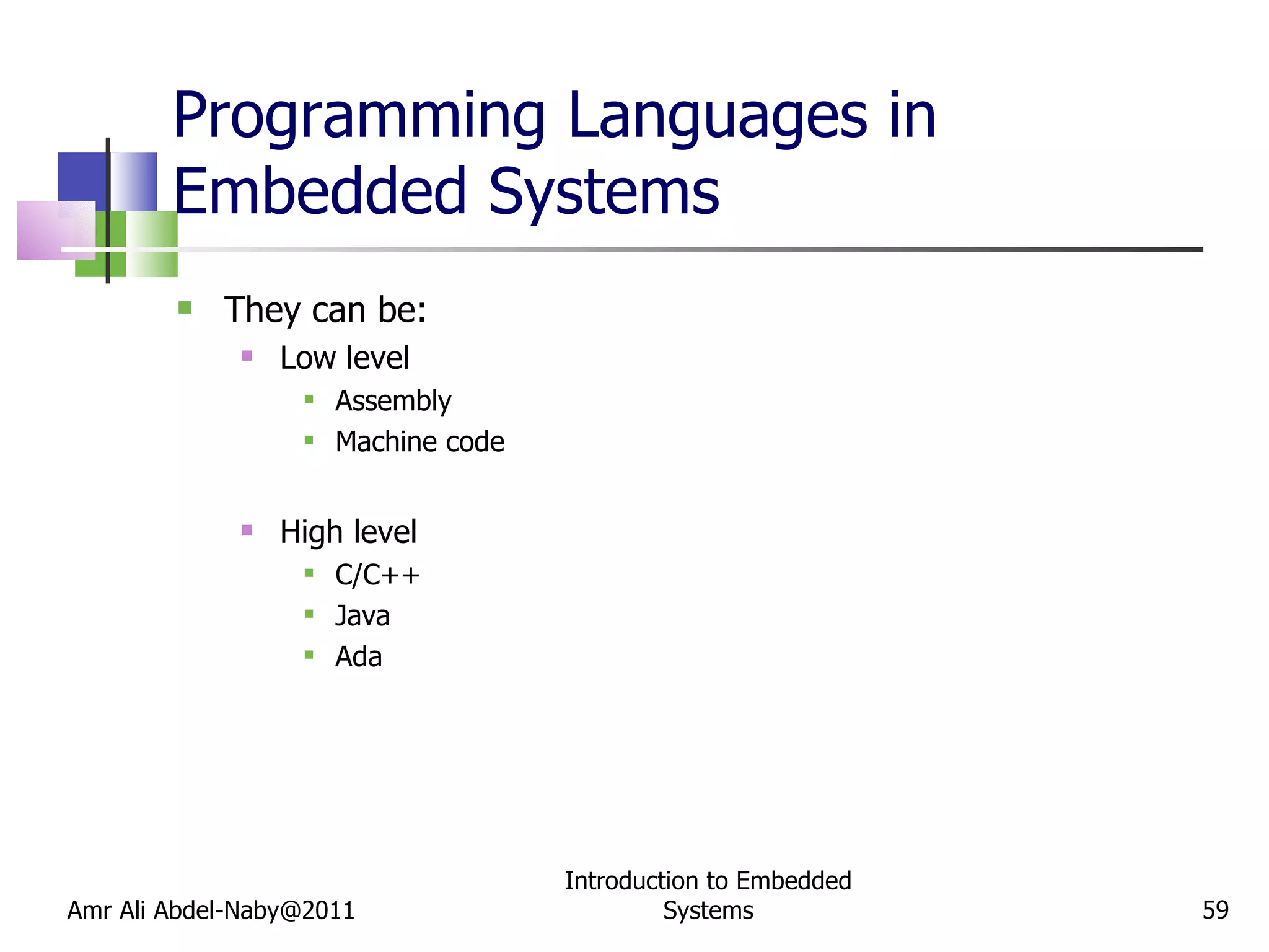 Programming Languages in Embedded Systems They can be: Low level Assembly Machine code High level C/C++ Java  Ada Amr Ali Abdel-Naby@2011 Introduction to Embedded Systems 