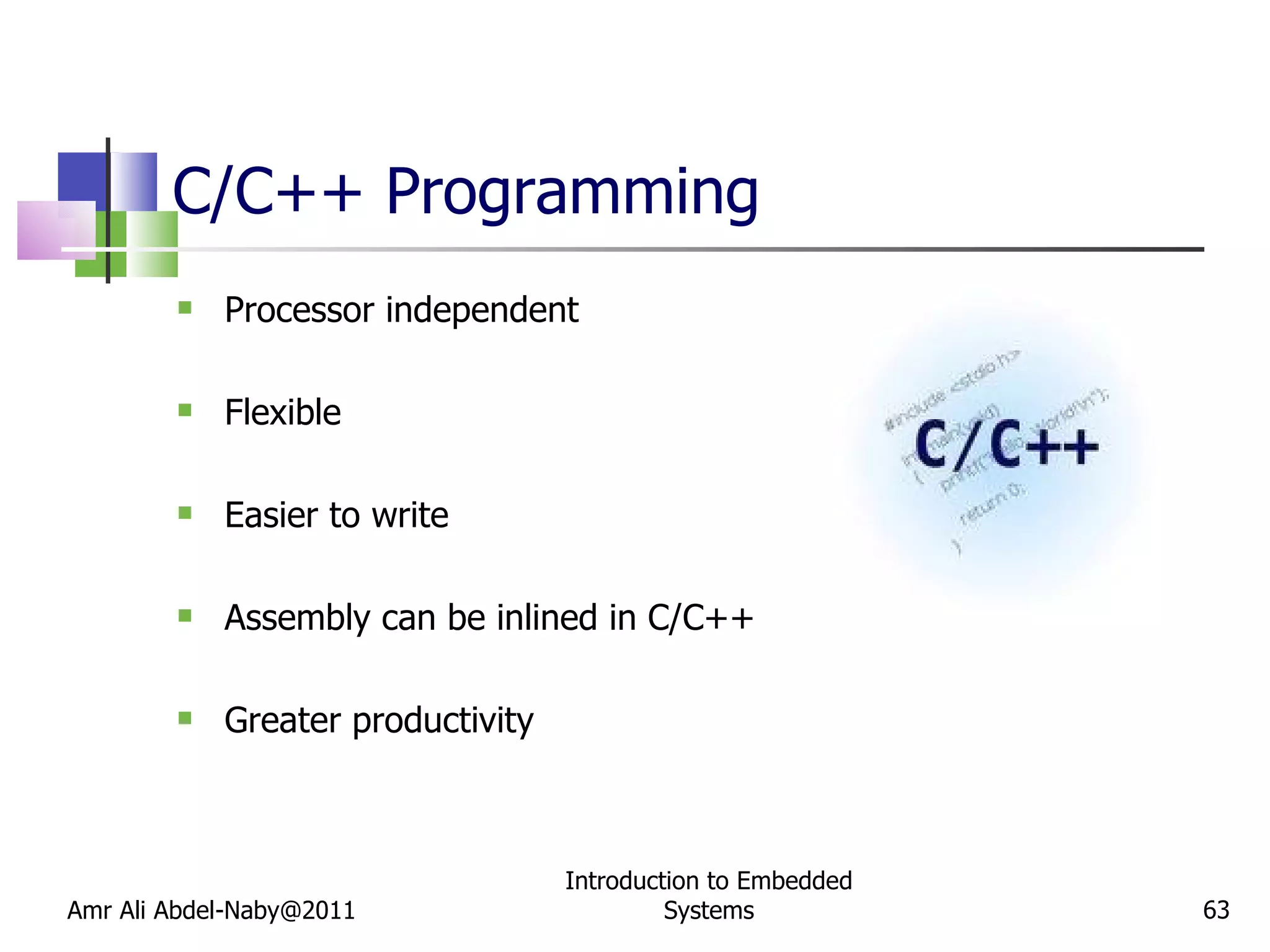 C/C++ Programming Processor independent Flexible Easier to write Assembly can be inlined in C/C++ Greater productivity Amr Ali Abdel-Naby@2011 Introduction to Embedded Systems 