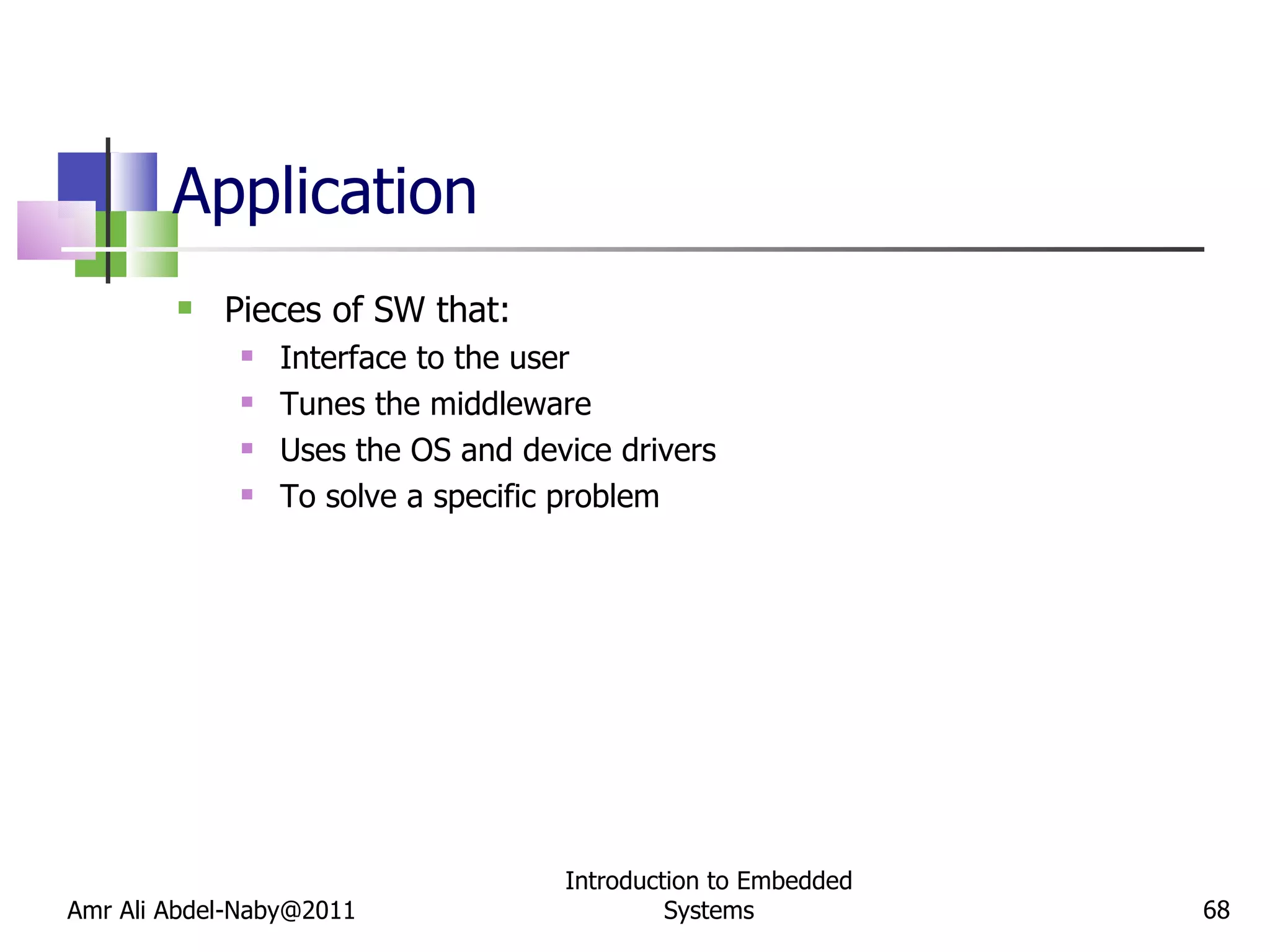 Application Pieces of SW that: Interface to the user Tunes the middleware Uses the OS and device drivers To solve a specific problem Amr Ali Abdel-Naby@2011 Introduction to Embedded Systems 