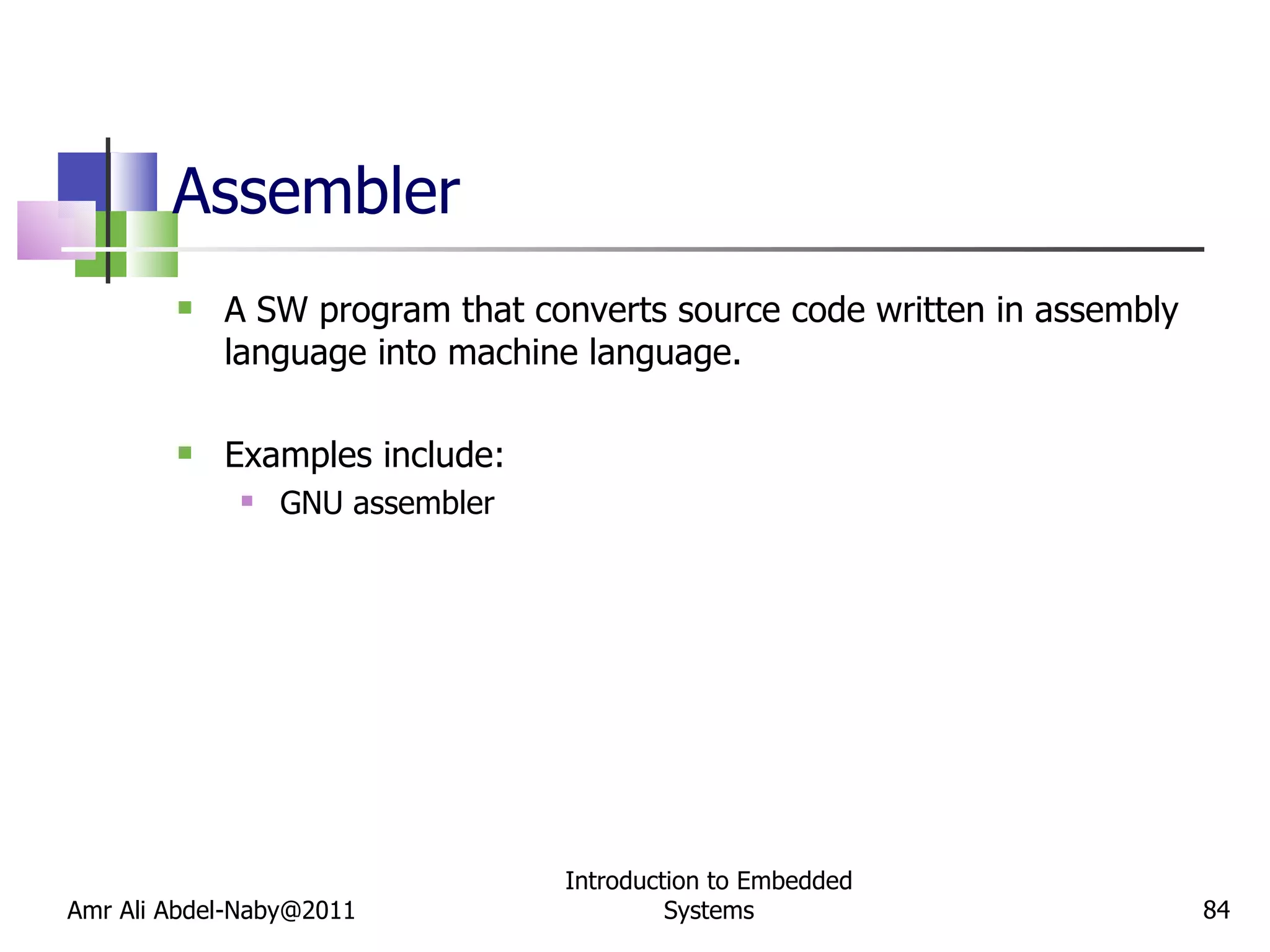Assembler A SW program that converts source code written in assembly language into machine language. Examples include: GNU assembler Amr Ali Abdel-Naby@2011 Introduction to Embedded Systems 