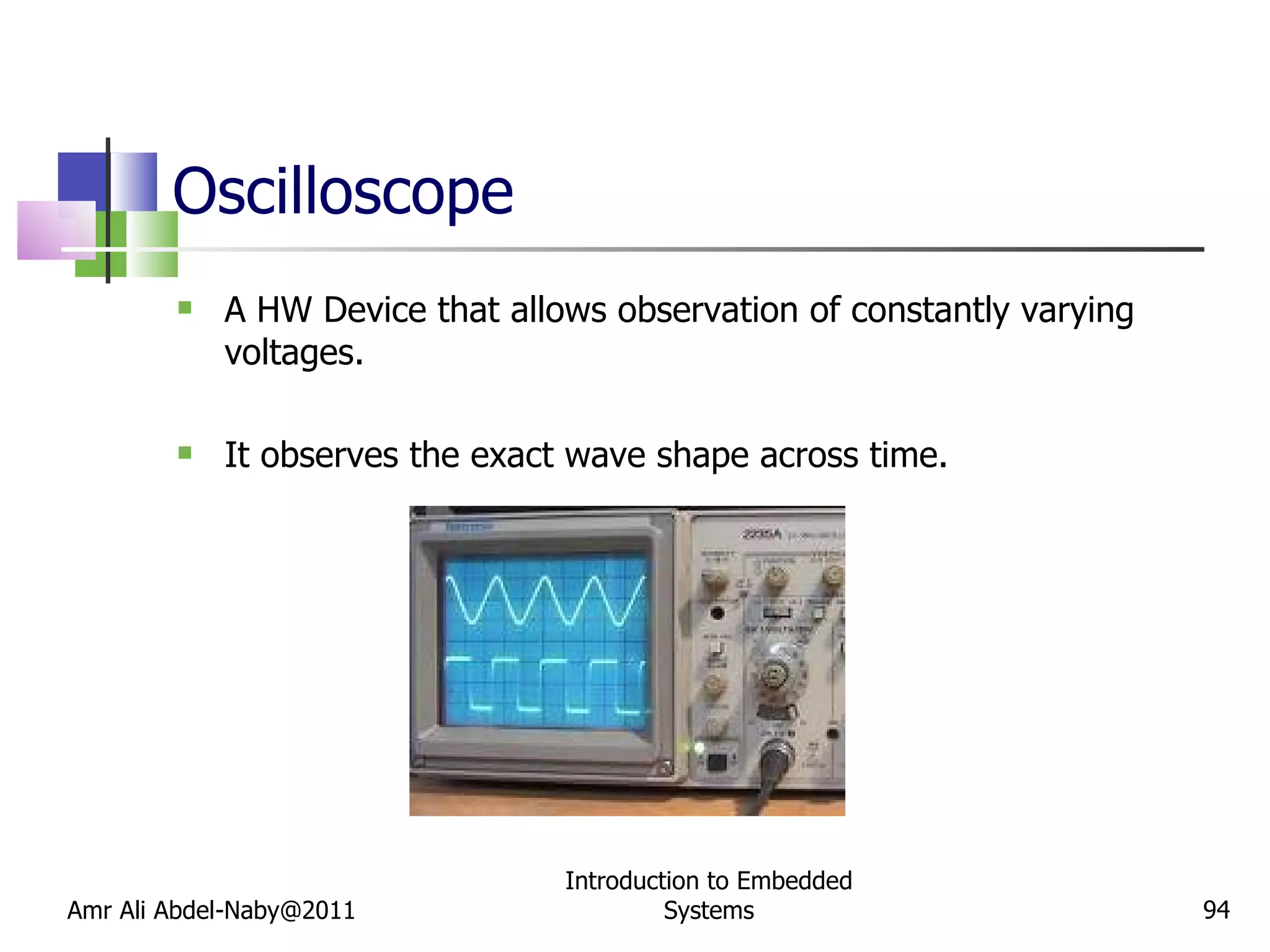 Oscilloscope A HW Device that allows observation of constantly varying voltages. It observes the exact wave shape across time. Amr Ali Abdel-Naby@2011 Introduction to Embedded Systems 