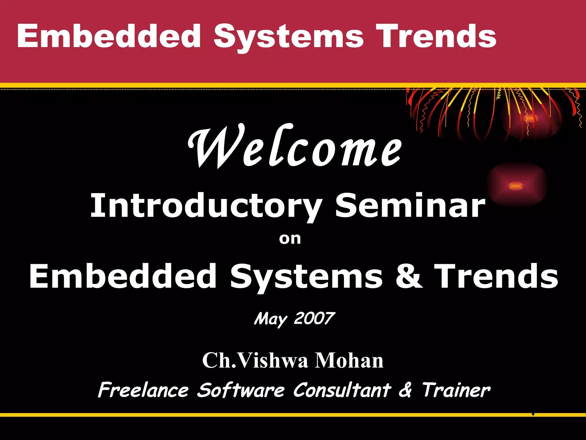 Embedded Systems Trends Welcome Introductory Seminar  on  Embedded Systems & Trends May 2007 Ch.Vishwa Mohan Freelance Software Consultant & Trainer 