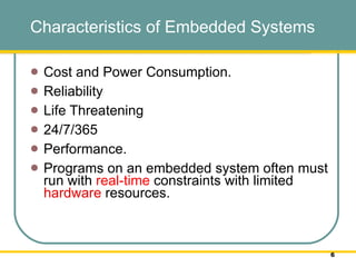 Characteristics of Embedded Systems Cost and Power Consumption.  Reliability  Life Threatening 24/7/365 Performance. Programs on an embedded system often must run with  real-time  constraints with limited  hardware  resources.  