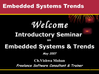 Embedded Systems Trends Welcome Introductory Seminar  on  Embedded Systems & Trends May 2007 Ch.Vishwa Mohan Freelance Software Consultant & Trainer 