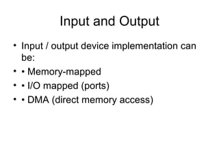 Input and Output
• Input / output device implementation can
be:
• • Memory-mapped
• • I/O mapped (ports)
• • DMA (direct memory access)

 