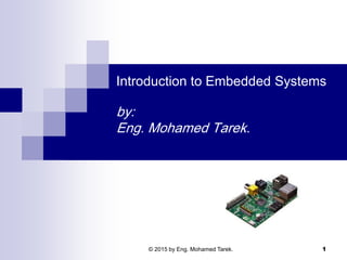 Introduction to Embedded Systems
by:
Eng. Mohamed Tarek.
1© 2015 by Eng. Mohamed Tarek.
 