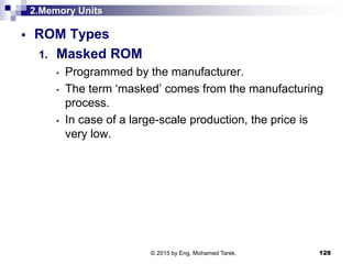 2.Memory Units
 ROM Types
1. Masked ROM
• Programmed by the manufacturer.
• The term ‘masked’ comes from the manufacturing
process.
• In case of a large-scale production, the price is
very low.
128© 2015 by Eng. Mohamed Tarek.
 