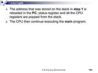 7.Interrupts
4. The address that was stored on the stack in step 1 is
reloaded in the PC, status register and all the CPU
registers are popped from the stack.
5. The CPU then continue executing the main program.
159© 2015 by Eng. Mohamed Tarek.
 
