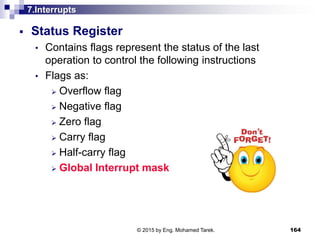 7.Interrupts
 Status Register
• Contains flags represent the status of the last
operation to control the following instructions
• Flags as:
 Overflow flag
 Negative flag
 Zero flag
 Carry flag
 Half-carry flag
 Global Interrupt mask
164© 2015 by Eng. Mohamed Tarek.
 