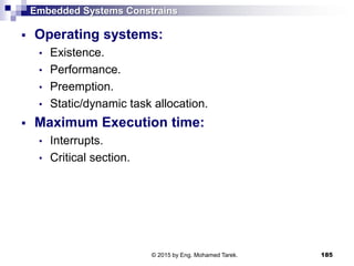Embedded Systems Constrains
 Operating systems:
• Existence.
• Performance.
• Preemption.
• Static/dynamic task allocation.
 Maximum Execution time:
• Interrupts.
• Critical section.
185© 2015 by Eng. Mohamed Tarek.
 
