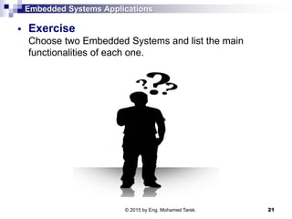 Embedded Systems Applications
 Exercise
Choose two Embedded Systems and list the main
functionalities of each one.
21© 2015 by Eng. Mohamed Tarek.
 