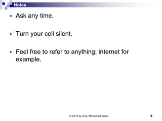 Notes
 Ask any time.
 Turn your cell silent.
 Feel free to refer to anything; internet for
example.
© 2015 by Eng. Mohamed Tarek. 6
 