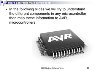 Micro-controller main components
 In the following slides we will try to understand
the different components in any microcontroller
then map these information to AVR
microcontrollers
© 2015 by Eng. Mohamed Tarek. 68
 