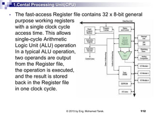 1.Cental Processing Unit(CPU)
• The fast-access Register file contains 32 x 8-bit general
purpose working registers
with a...