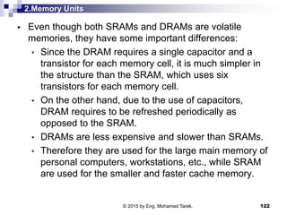 2.Memory Units
 Even though both SRAMs and DRAMs are volatile
memories, they have some important differences:
• Since the...