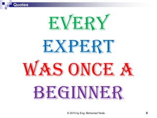 Quotes
EVERY
EXPERT
was once a
BEGINNER
3© 2015 by Eng. Mohamed Tarek.
 