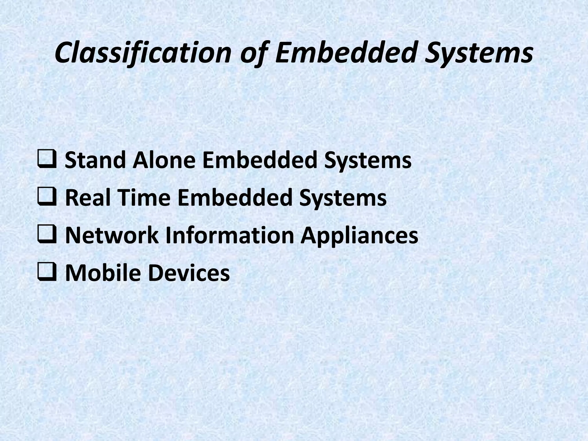 Classification of Embedded Systems
 Stand Alone Embedded Systems
 Real Time Embedded Systems
 Network Information Appliances
 Mobile Devices
 