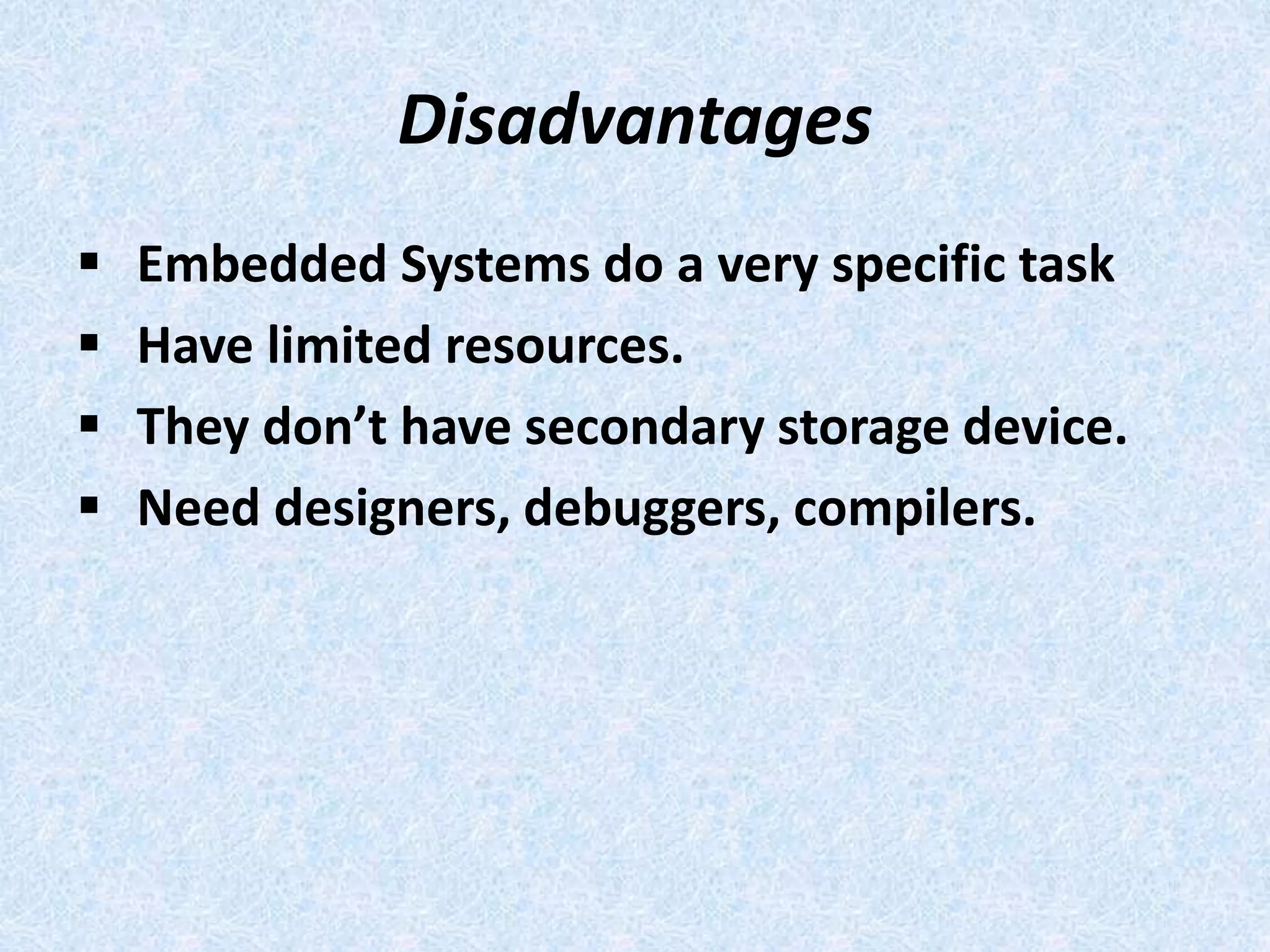 Disadvantages
 Embedded Systems do a very specific task
 Have limited resources.
 They don’t have secondary storage device.
 Need designers, debuggers, compilers.
 