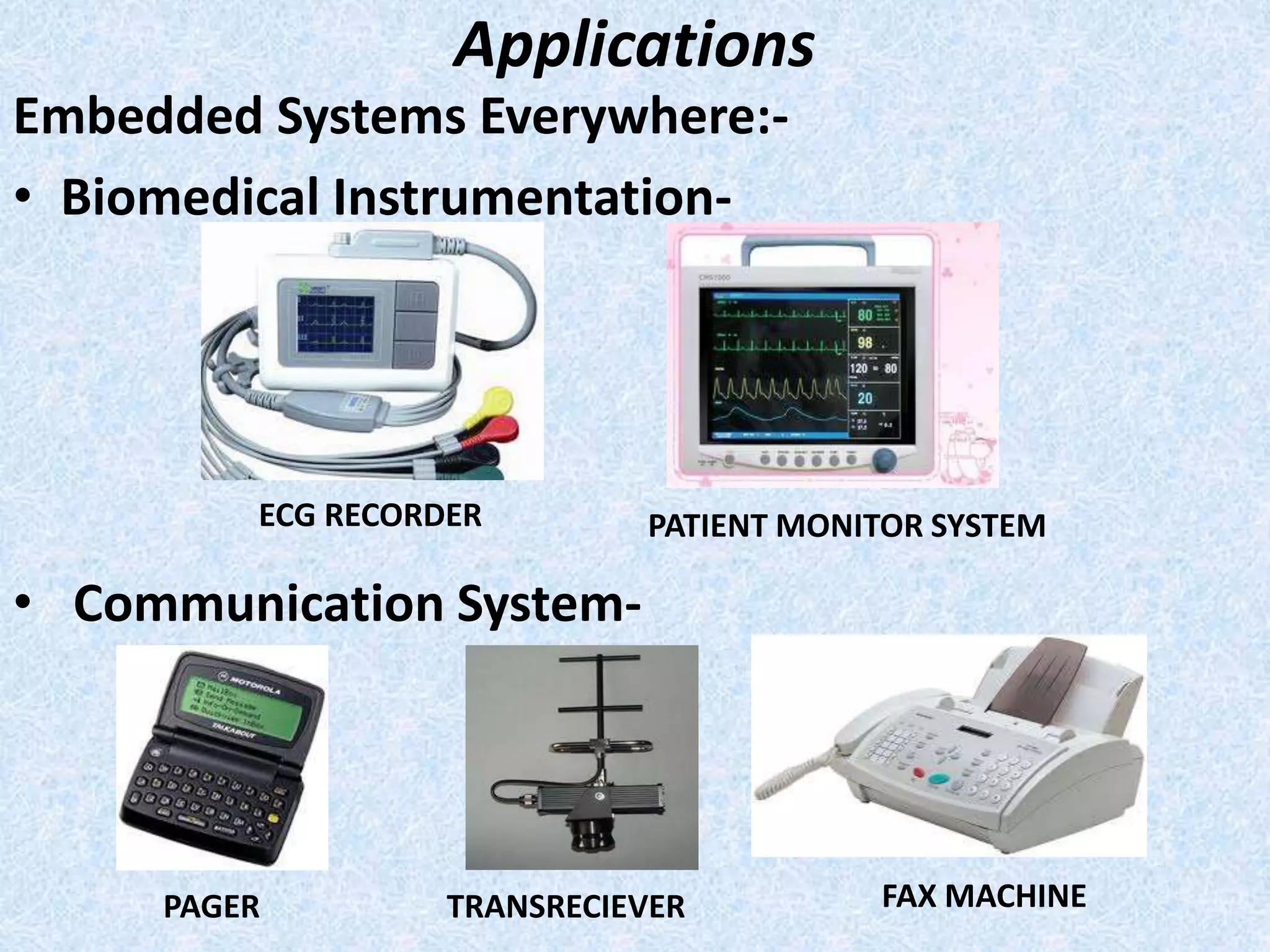 Applications
Embedded Systems Everywhere:-
• Biomedical Instrumentation-
• Communication System-
ECG RECORDER PATIENT MONITOR SYSTEM
PAGER TRANSRECIEVER FAX MACHINE
 
