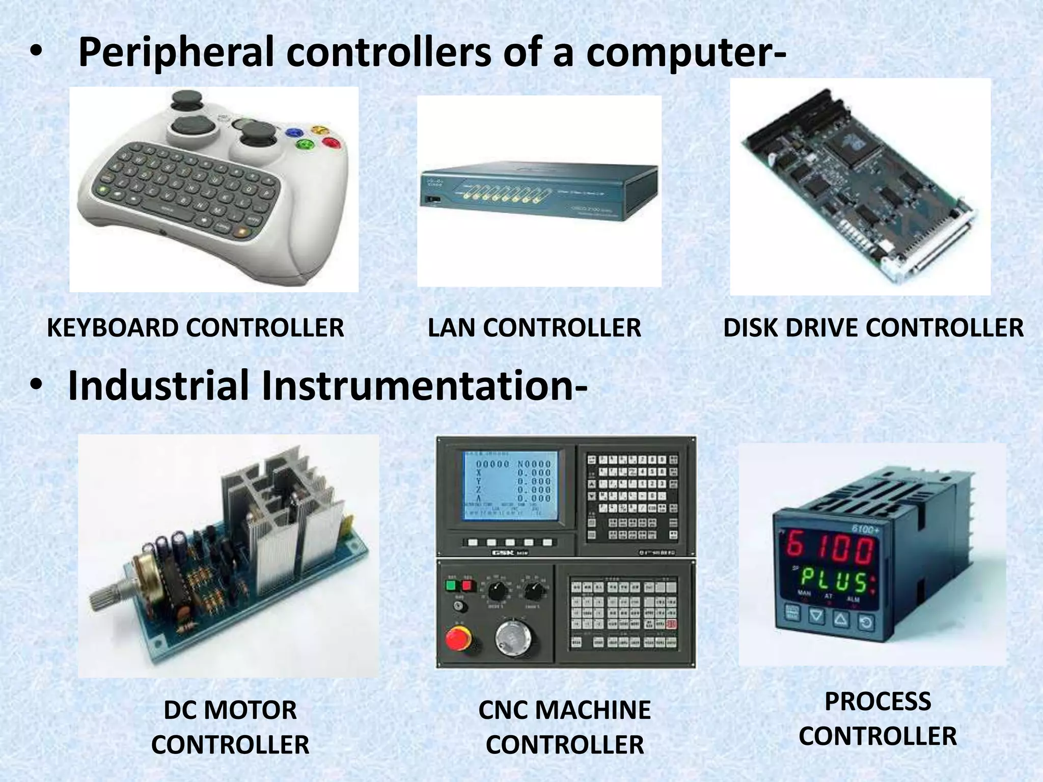 • Peripheral controllers of a computer-
• Industrial Instrumentation-
KEYBOARD CONTROLLER LAN CONTROLLER DISK DRIVE CONTROLLER
DC MOTOR
CONTROLLER
CNC MACHINE
CONTROLLER
PROCESS
CONTROLLER
 