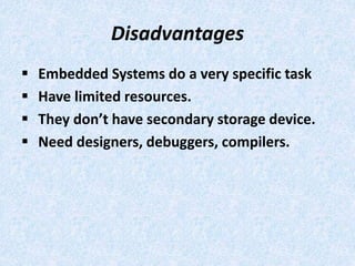 Disadvantages
 Embedded Systems do a very specific task
 Have limited resources.
 They don’t have secondary storage device.
 Need designers, debuggers, compilers.
 