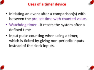 Uses of a timer device
• Initiating an event after a comparison(s) with
between the pre-set time with counted value.
• Watchdog timer - It resets the system after a
defined time
• Input pulse counting when using a timer,
which is ticked by giving non-periodic inputs
instead of the clock inputs.
60
 
