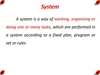 System
A system is a way of working, organizing or
doing one or many tasks, which are performed in
a system according to a fixed plan, program or
set or rules
7
 