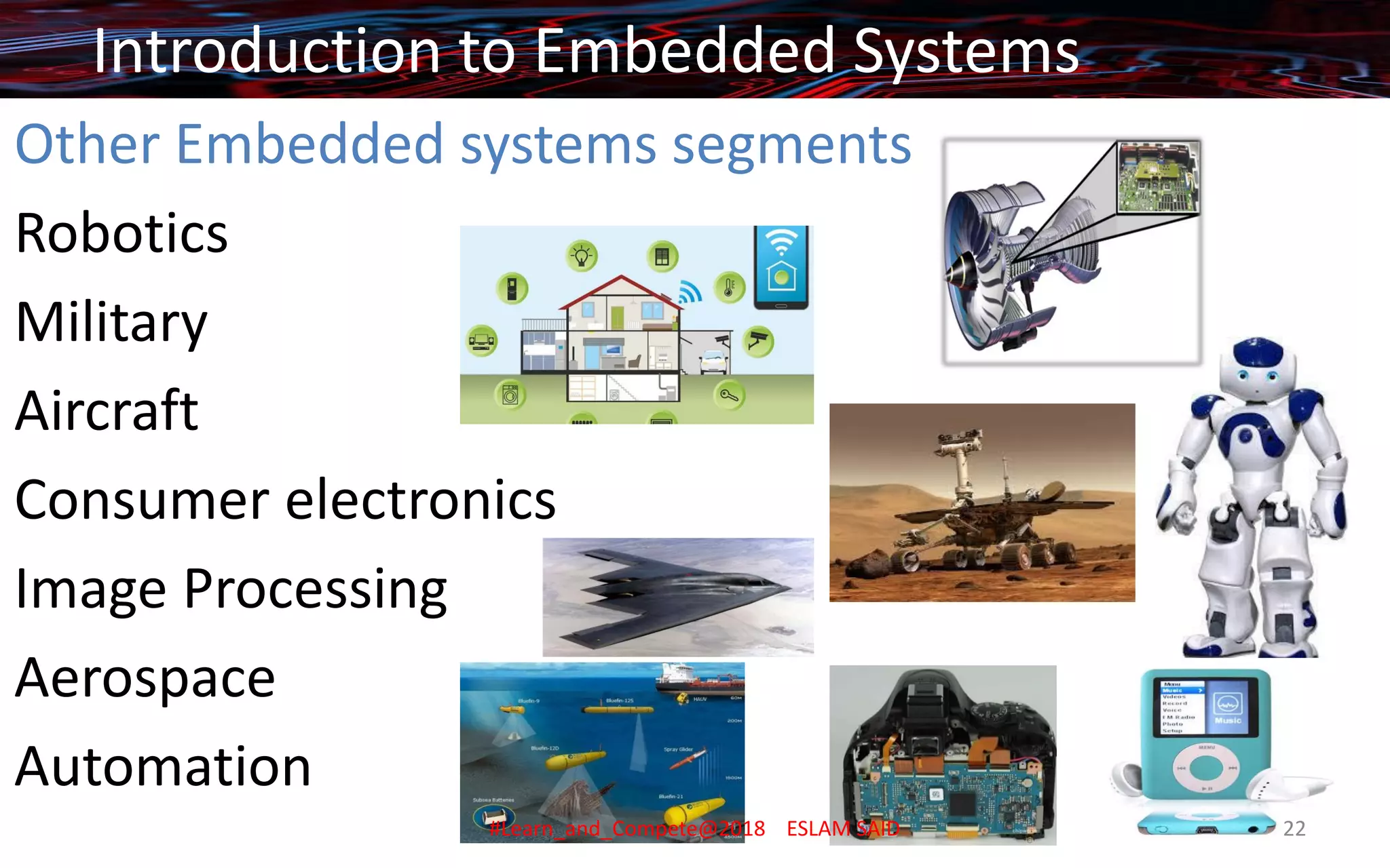 Other Embedded systems segments
Robotics
Military
Aircraft
Consumer electronics
Image Processing
Aerospace
Automation
Introduction to Embedded Systems
#Learn_and_Compete@2018 ESLAM SAID 22
 