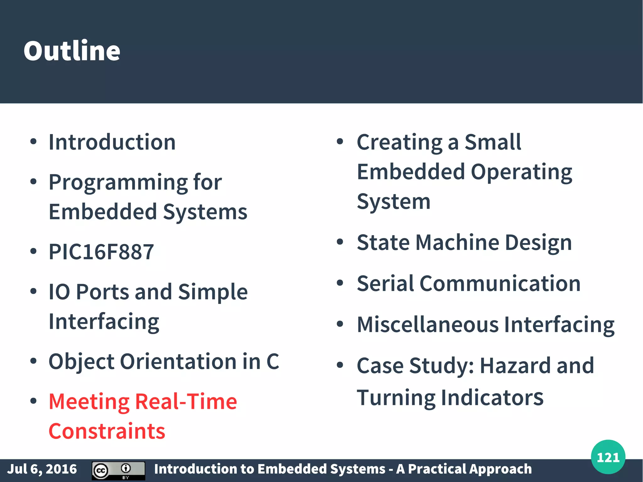 Jul 6, 2016 Introduction to Embedded Systems - A Practical Approach 121 Outline ● Introduction ● Programming for Embedded Systems ● PIC16F887 ● IO Ports and Simple Interfacing ● Object Orientation in C ● Meeting Real-Time Constraints ● Creating a Small Embedded Operating System ● State Machine Design ● Serial Communication ● Miscellaneous Interfacing ● Case Study: Hazard and Turning Indicators 
