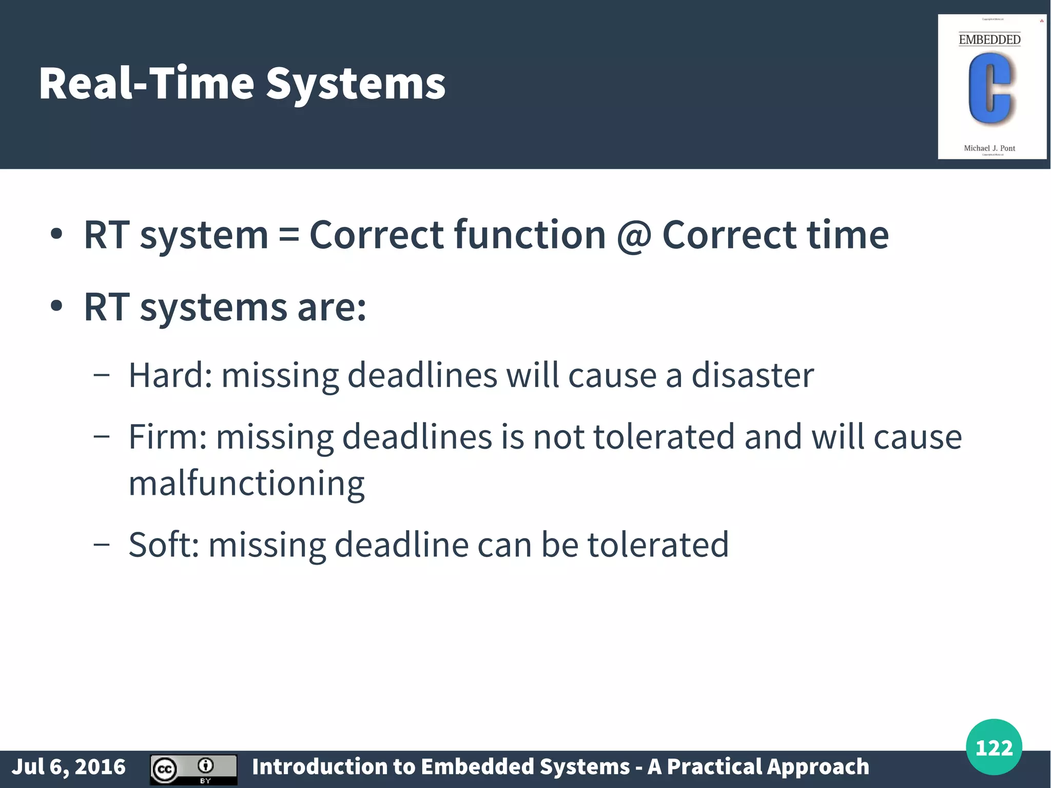 Jul 6, 2016 Introduction to Embedded Systems - A Practical Approach 122 Real-Time Systems ● RT system = Correct function @ Correct time ● RT systems are: – Hard: missing deadlines will cause a disaster – Firm: missing deadlines is not tolerated and will cause malfunctioning – Soft: missing deadline can be tolerated 