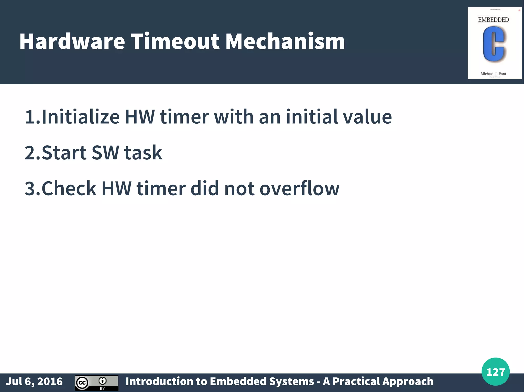 Jul 6, 2016 Introduction to Embedded Systems - A Practical Approach 127 Hardware Timeout Mechanism 1.Initialize HW timer with an initial value 2.Start SW task 3.Check HW timer did not overflow 