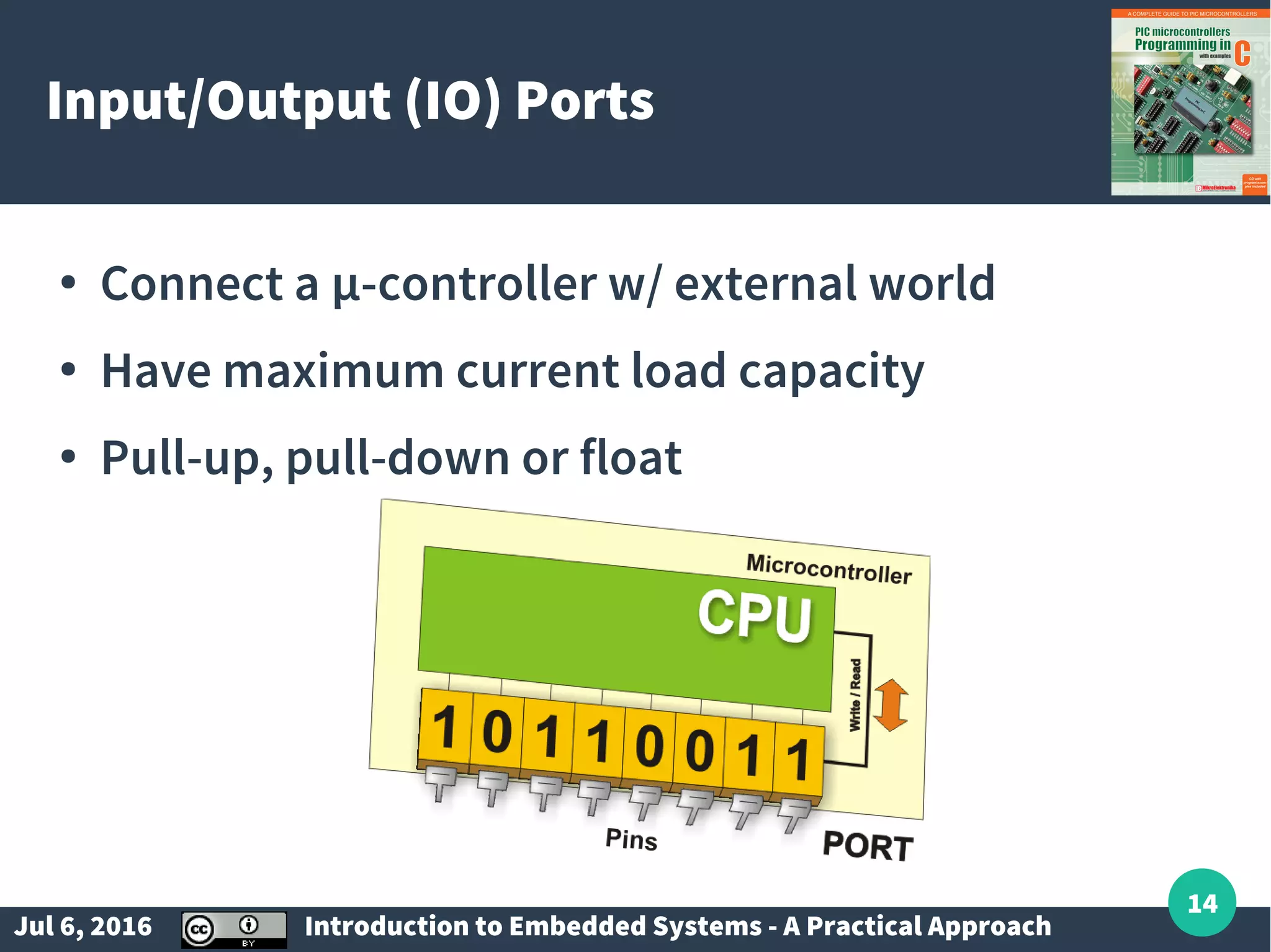 Jul 6, 2016 Introduction to Embedded Systems - A Practical Approach 14 Input/Output (IO) Ports ● Connect a µ-controller w/ external world ● Have maximum current load capacity ● Pull-up, pull-down or float 