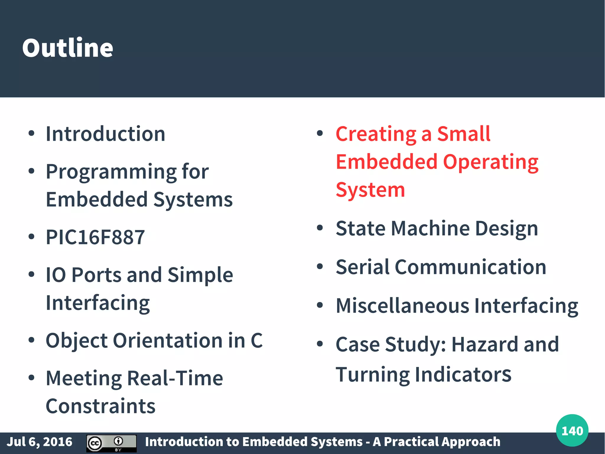 Jul 6, 2016 Introduction to Embedded Systems - A Practical Approach 140 Outline ● Introduction ● Programming for Embedded Systems ● PIC16F887 ● IO Ports and Simple Interfacing ● Object Orientation in C ● Meeting Real-Time Constraints ● Creating a Small Embedded Operating System ● State Machine Design ● Serial Communication ● Miscellaneous Interfacing ● Case Study: Hazard and Turning Indicators 