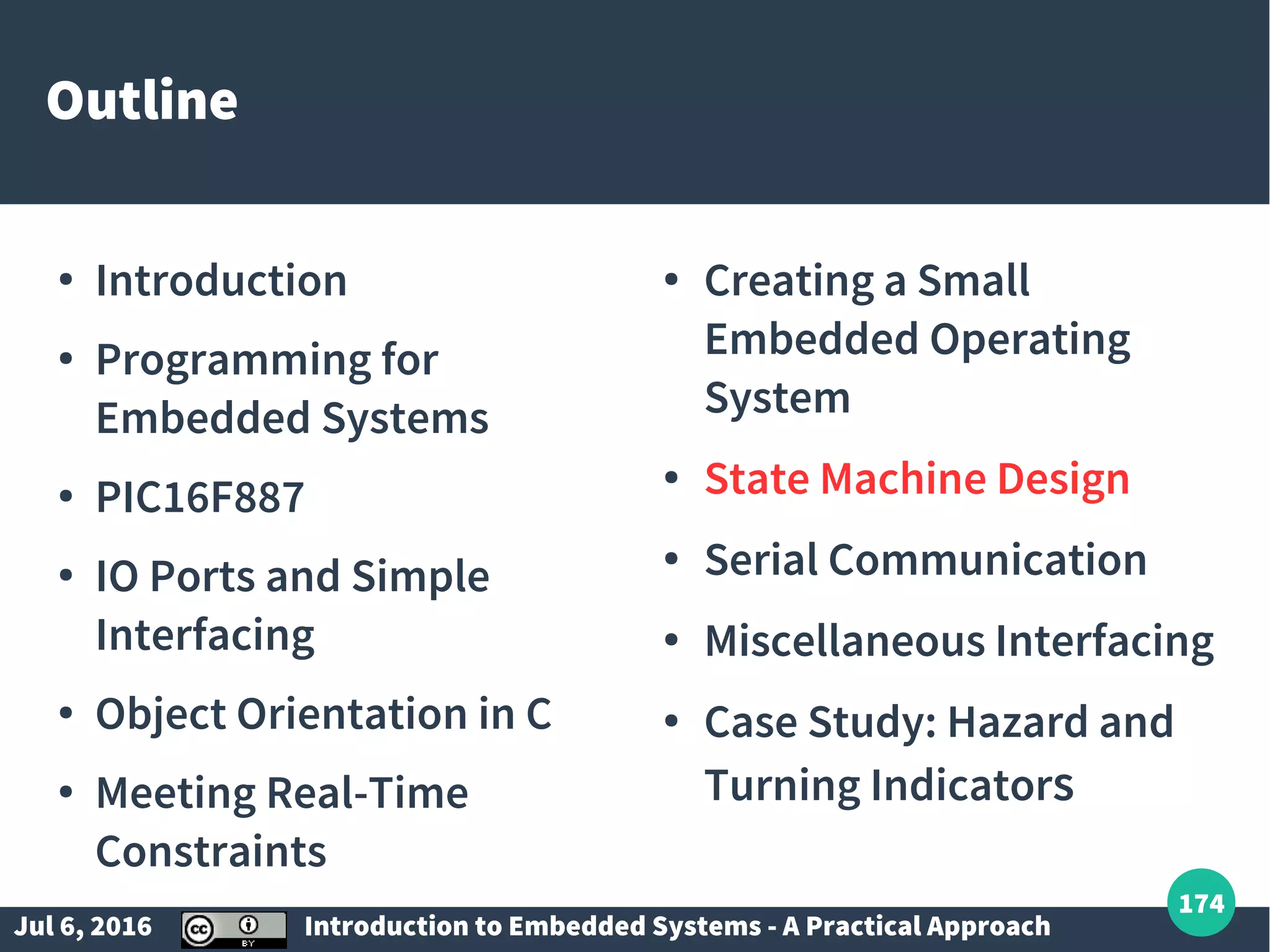 Jul 6, 2016 Introduction to Embedded Systems - A Practical Approach 174 Outline ● Introduction ● Programming for Embedded Systems ● PIC16F887 ● IO Ports and Simple Interfacing ● Object Orientation in C ● Meeting Real-Time Constraints ● Creating a Small Embedded Operating System ● State Machine Design ● Serial Communication ● Miscellaneous Interfacing ● Case Study: Hazard and Turning Indicators 
