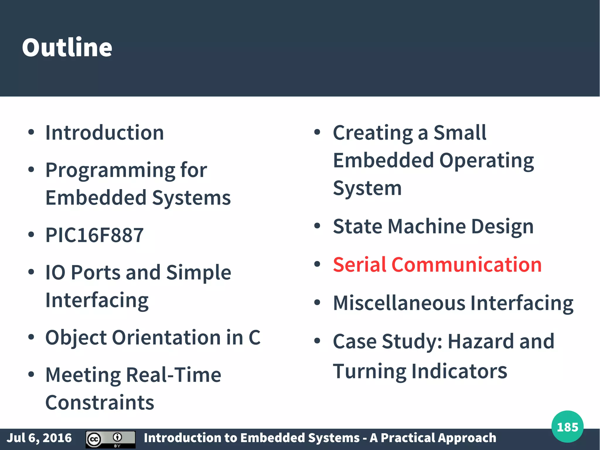 Jul 6, 2016 Introduction to Embedded Systems - A Practical Approach 185 Outline ● Introduction ● Programming for Embedded Systems ● PIC16F887 ● IO Ports and Simple Interfacing ● Object Orientation in C ● Meeting Real-Time Constraints ● Creating a Small Embedded Operating System ● State Machine Design ● Serial Communication ● Miscellaneous Interfacing ● Case Study: Hazard and Turning Indicators 