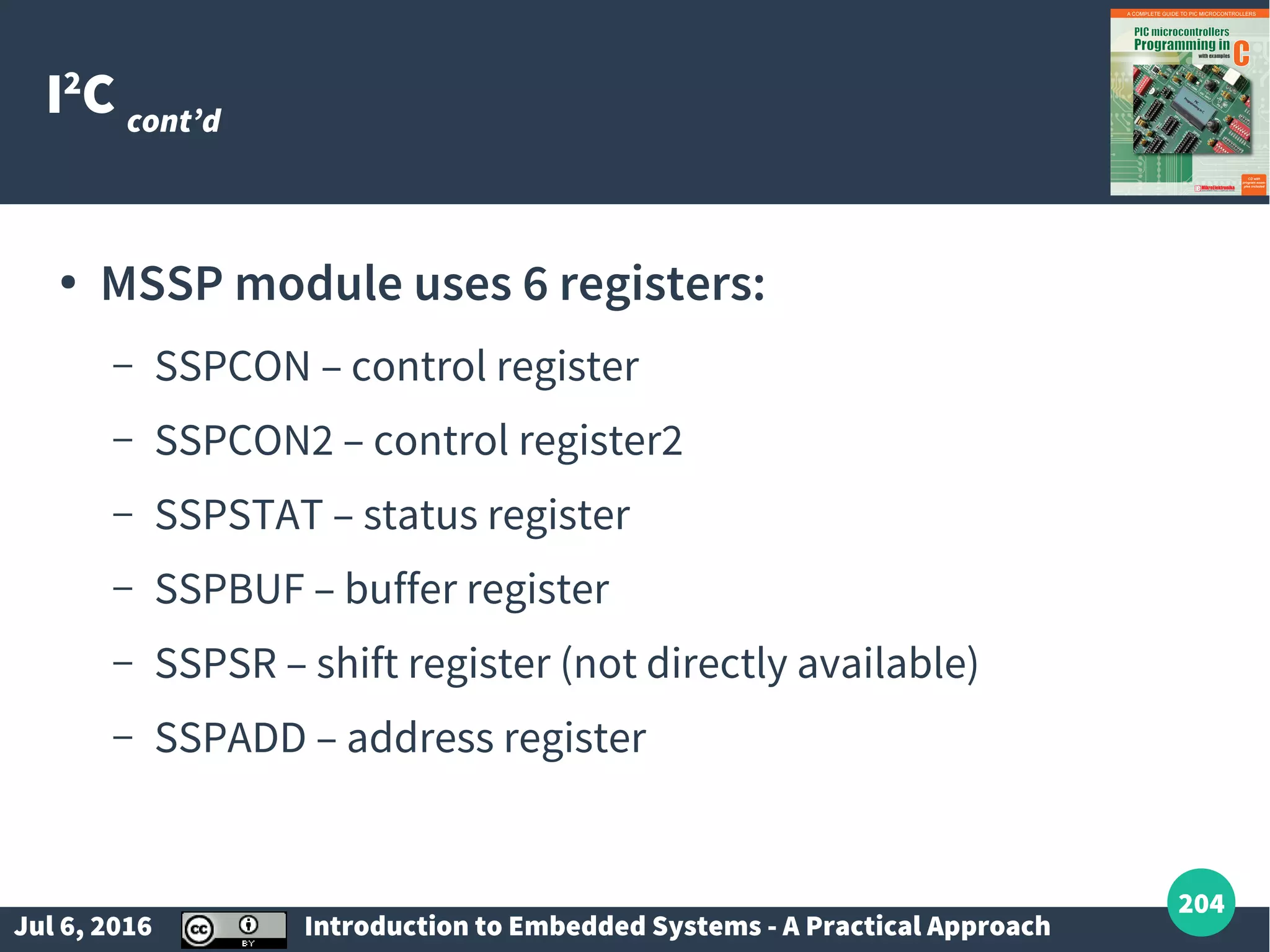 Jul 6, 2016 Introduction to Embedded Systems - A Practical Approach 204 I2 C cont’d ● MSSP module uses 6 registers: – SSPCON – control register – SSPCON2 – control register2 – SSPSTAT – status register – SSPBUF – buffer register – SSPSR – shift register (not directly available) – SSPADD – address register 