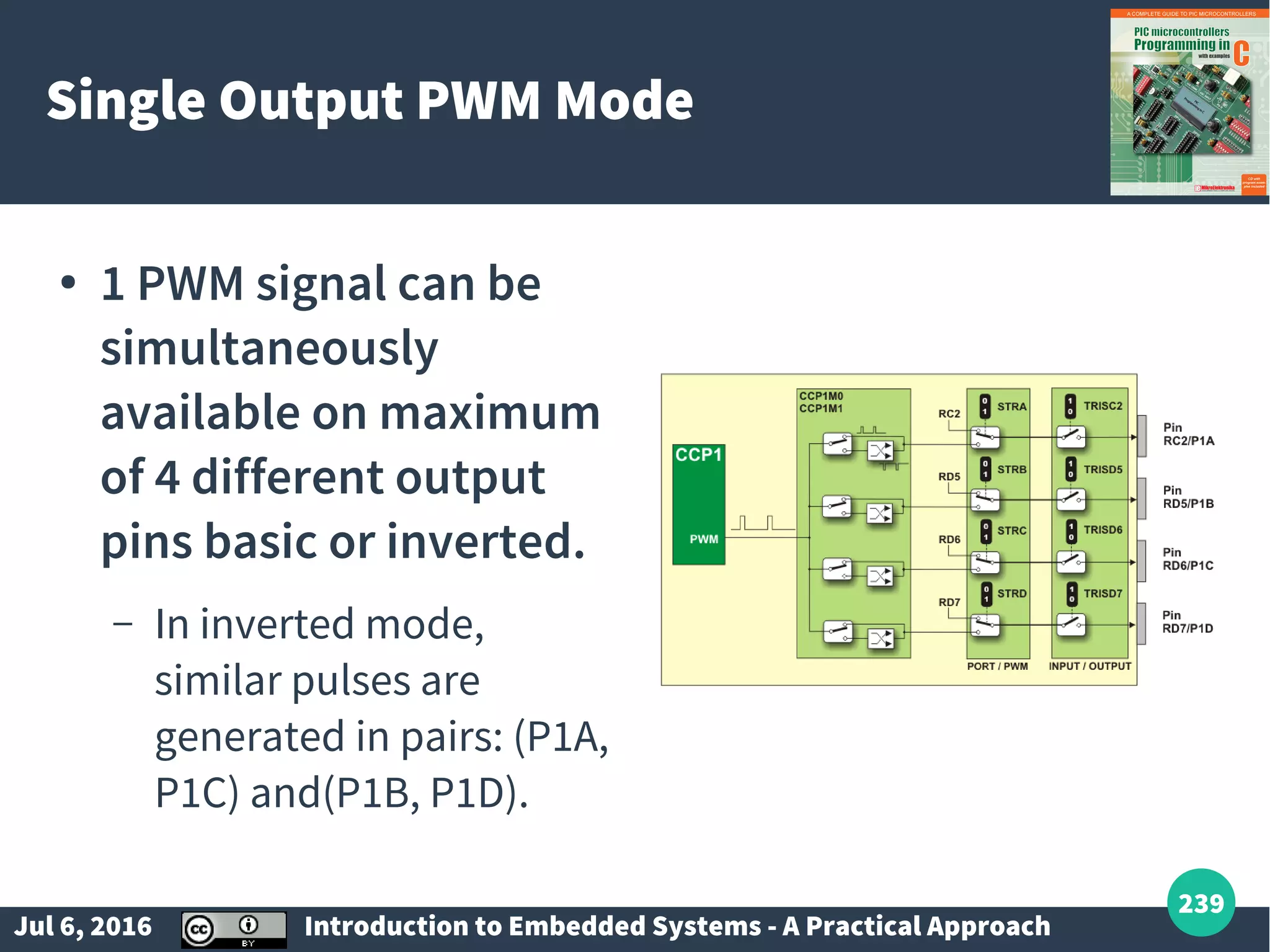 Jul 6, 2016 Introduction to Embedded Systems - A Practical Approach 239 Single Output PWM Mode ● 1 PWM signal can be simultaneously available on maximum of 4 different output pins basic or inverted. – In inverted mode, similar pulses are generated in pairs: (P1A, P1C) and(P1B, P1D). 