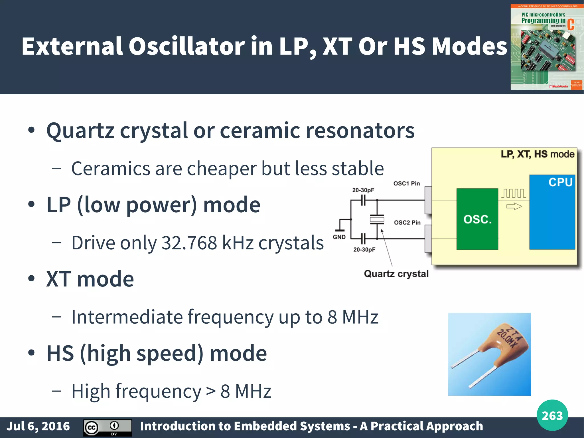 Jul 6, 2016 Introduction to Embedded Systems - A Practical Approach 263 External Oscillator in LP, XT Or HS Modes ● Quartz crystal or ceramic resonators – Ceramics are cheaper but less stable ● LP (low power) mode – Drive only 32.768 kHz crystals ● XT mode – Intermediate frequency up to 8 MHz ● HS (high speed) mode – High frequency > 8 MHz 