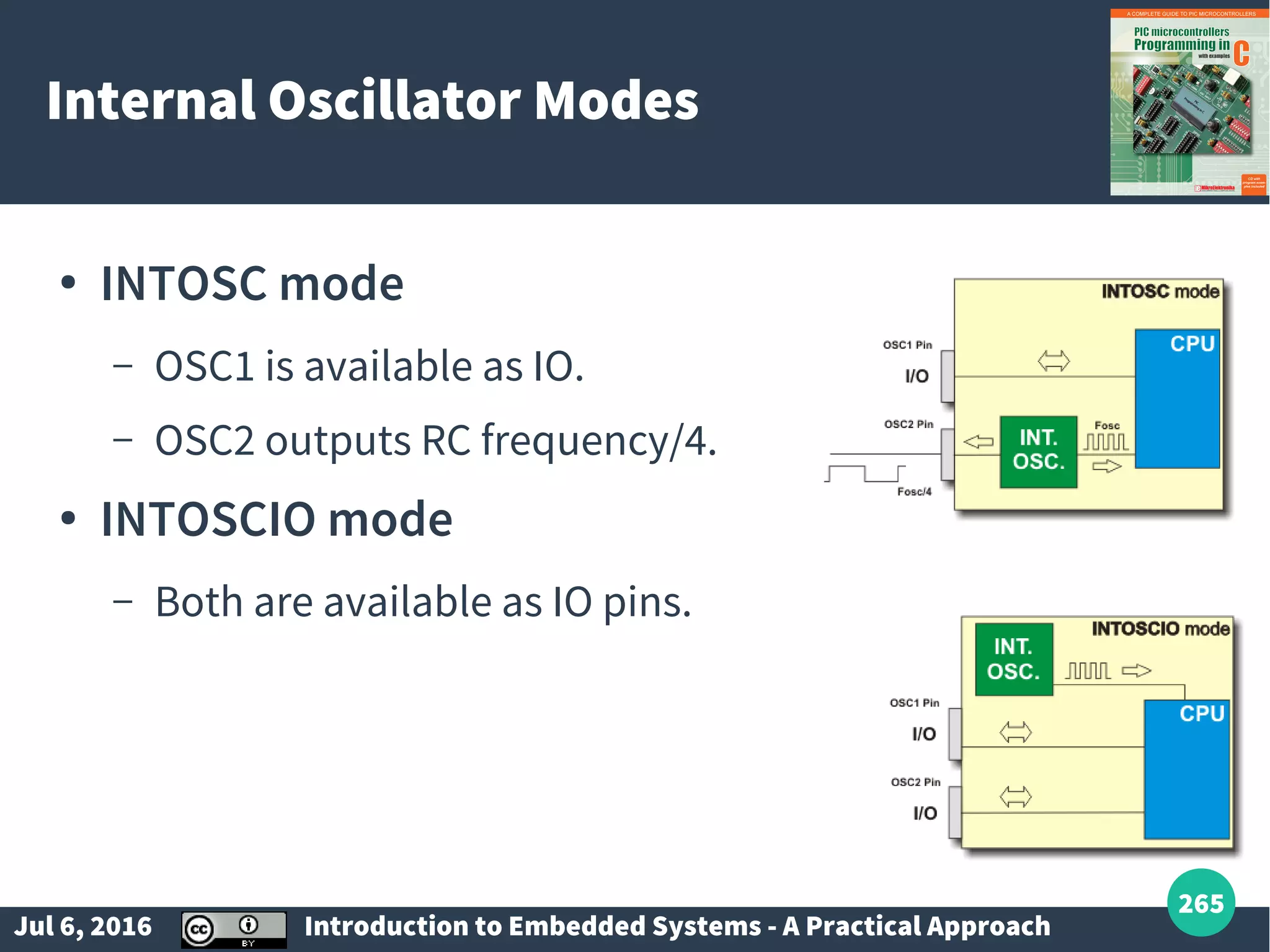 Jul 6, 2016 Introduction to Embedded Systems - A Practical Approach 265 Internal Oscillator Modes ● INTOSC mode – OSC1 is available as IO. – OSC2 outputs RC frequency/4. ● INTOSCIO mode – Both are available as IO pins. 