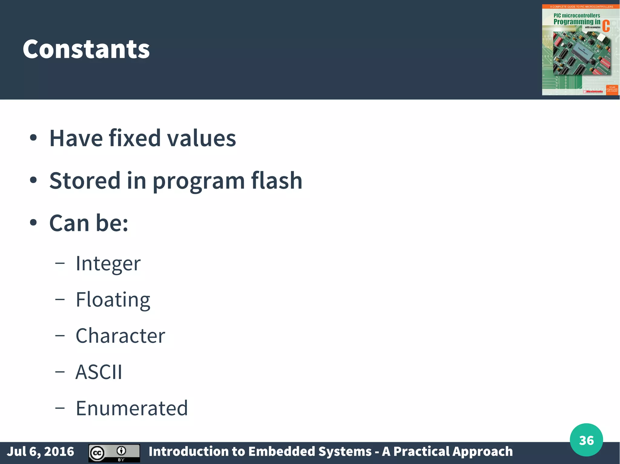 Jul 6, 2016 Introduction to Embedded Systems - A Practical Approach 36 Constants ● Have fixed values ● Stored in program flash ● Can be: – Integer – Floating – Character – ASCII – Enumerated 