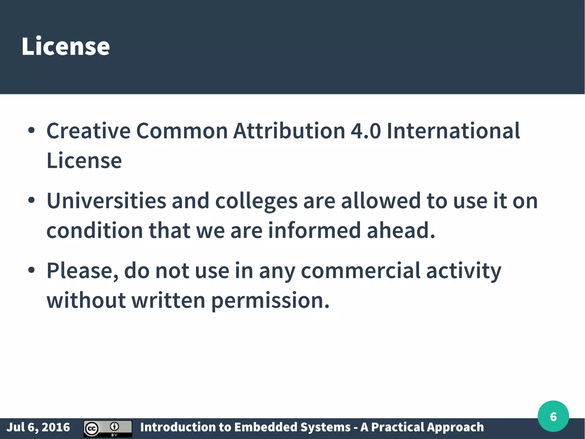 Jul 6, 2016 Introduction to Embedded Systems - A Practical Approach 6 License ● Creative Common Attribution 4.0 International License ● Universities and colleges are allowed to use it on condition that we are informed ahead. ● Please, do not use in any commercial activity without written permission. 
