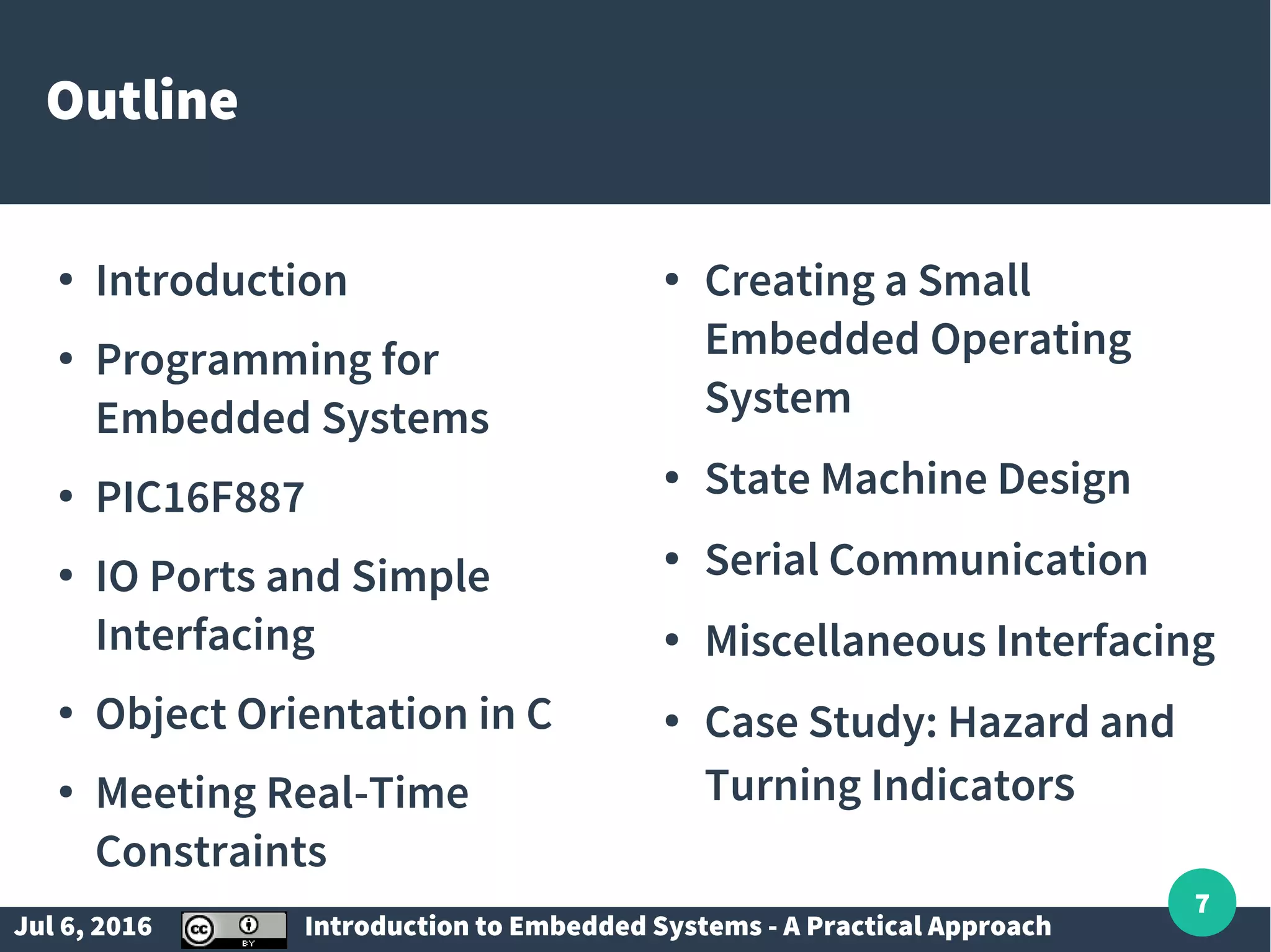 Jul 6, 2016 Introduction to Embedded Systems - A Practical Approach 7 Outline ● Introduction ● Programming for Embedded Systems ● PIC16F887 ● IO Ports and Simple Interfacing ● Object Orientation in C ● Meeting Real-Time Constraints ● Creating a Small Embedded Operating System ● State Machine Design ● Serial Communication ● Miscellaneous Interfacing ● Case Study: Hazard and Turning Indicators 