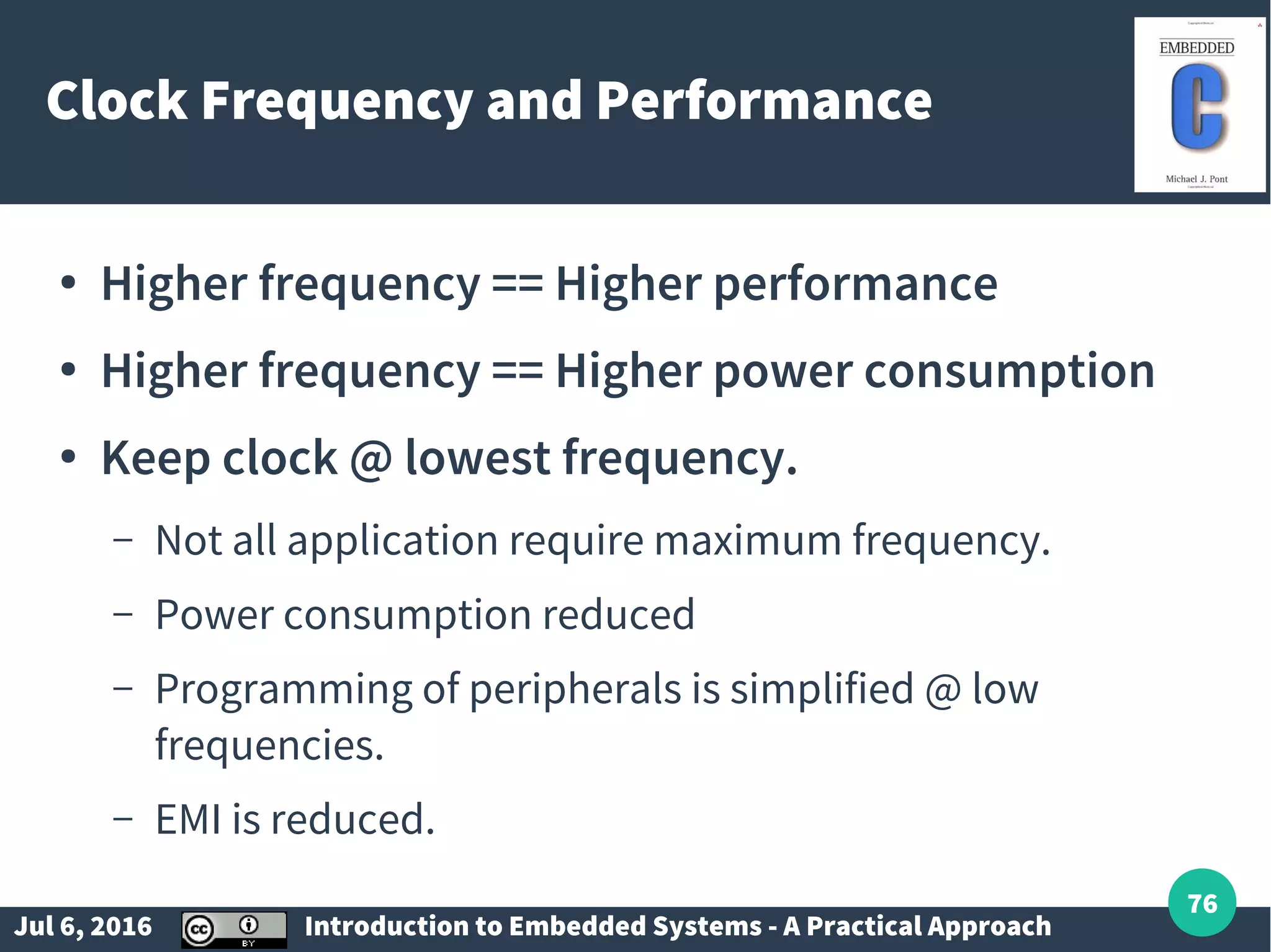Jul 6, 2016 Introduction to Embedded Systems - A Practical Approach 76 Clock Frequency and Performance ● Higher frequency == Higher performance ● Higher frequency == Higher power consumption ● Keep clock @ lowest frequency. – Not all application require maximum frequency. – Power consumption reduced – Programming of peripherals is simplified @ low frequencies. – EMI is reduced. 