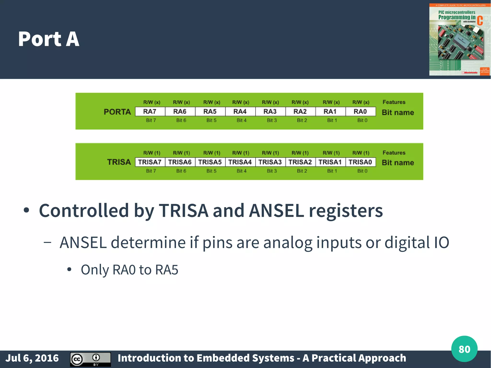 Jul 6, 2016 Introduction to Embedded Systems - A Practical Approach 80 Port A ● Controlled by TRISA and ANSEL registers – ANSEL determine if pins are analog inputs or digital IO ● Only RA0 to RA5 